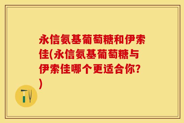永信氨基葡萄糖和伊索佳(永信氨基葡萄糖与伊索佳哪个更适合你？)-第1张图片-关节保镖
