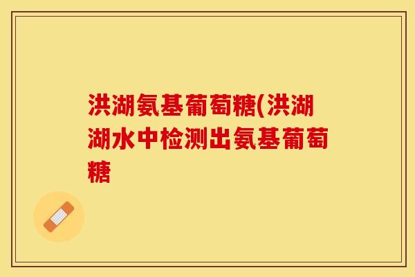 洪湖氨基葡萄糖(洪湖湖水中检测出氨基葡萄糖-第1张图片-关节保镖