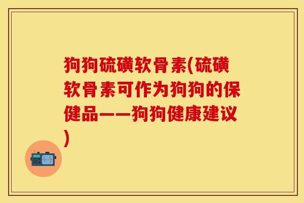 狗狗硫磺软骨素(硫磺软骨素可作为狗狗的保健品——狗狗健康建议)-第1张图片-关节保镖
