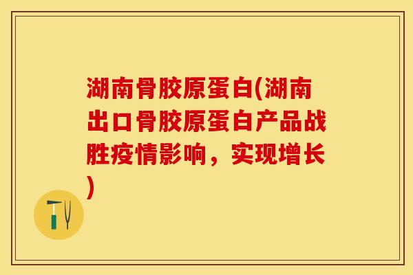 湖南骨胶原蛋白(湖南出口骨胶原蛋白产品战胜疫情影响，实现增长)-第1张图片-关节保镖