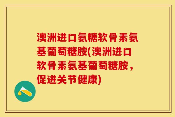 澳洲进口氨糖软骨素氨基葡萄糖胺(澳洲进口软骨素氨基葡萄糖胺，促进关节健康)-第1张图片-关节保镖