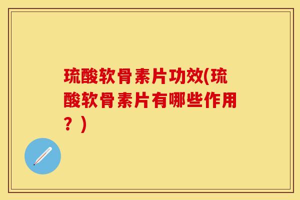 琉酸软骨素片功效(琉酸软骨素片有哪些作用？)-第1张图片-关节保镖