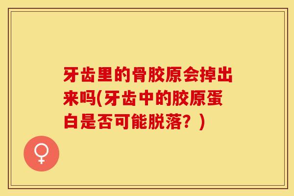 牙齿里的骨胶原会掉出来吗(牙齿中的胶原蛋白是否可能脱落？)-第1张图片-关节保镖