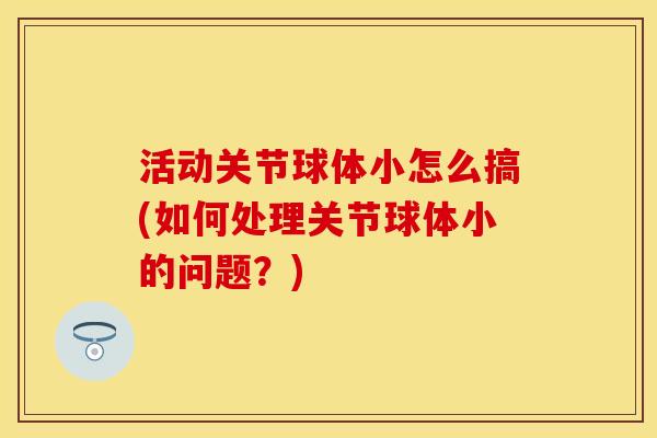 活动关节球体小怎么搞(如何处理关节球体小的问题？)-第1张图片-关节保镖