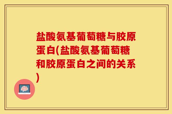 盐酸氨基葡萄糖与胶原蛋白(盐酸氨基葡萄糖和胶原蛋白之间的关系)-第1张图片-关节保镖
