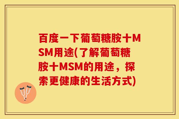 百度一下葡萄糖胺十MSM用途(了解葡萄糖胺十MSM的用途，探索更健康的生活方式)-第1张图片-关节保镖