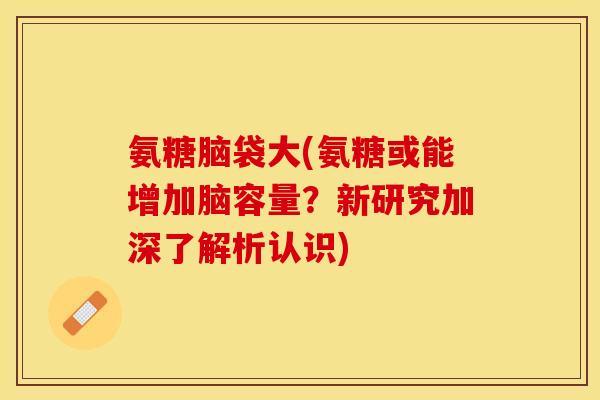 氨糖脑袋大(氨糖或能增加脑容量？新研究加深了解析认识)-第1张图片-关节保镖