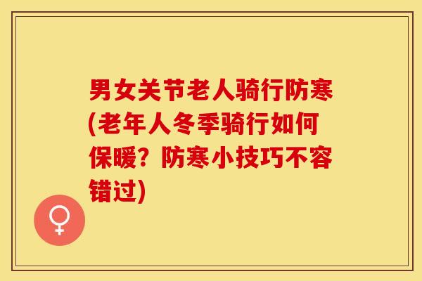 男女关节老人骑行防寒(老年人冬季骑行如何保暖？防寒小技巧不容错过)-第1张图片-关节保镖