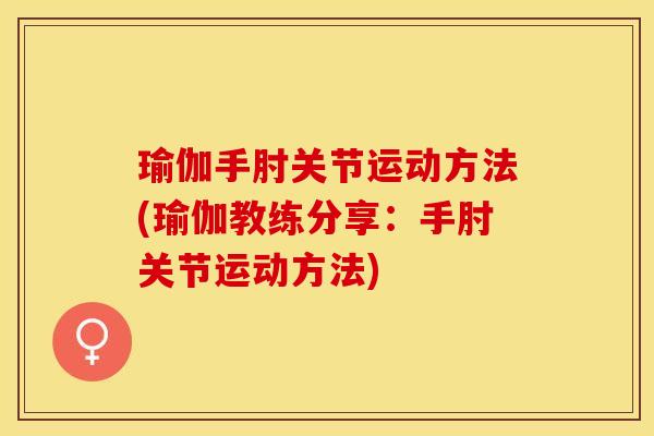瑜伽手肘关节运动方法(瑜伽教练分享：手肘关节运动方法)-第1张图片-关节保镖