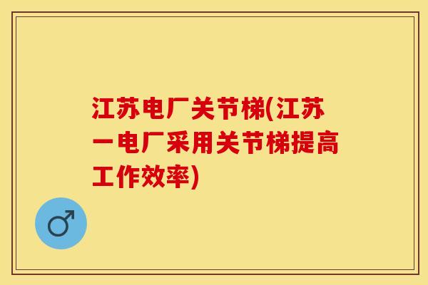 江苏电厂关节梯(江苏一电厂采用关节梯提高工作效率)-第1张图片-关节保镖