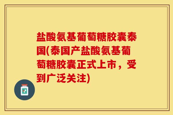 盐酸氨基葡萄糖胶囊泰国(泰国产盐酸氨基葡萄糖胶囊正式上市，受到广泛关注)-第1张图片-关节保镖