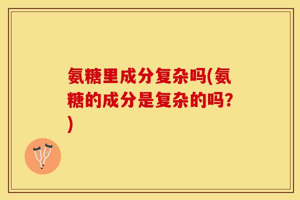 氨糖里成分复杂吗(氨糖的成分是复杂的吗？)-第1张图片-关节保镖