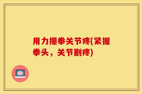 用力攥拳关节疼(紧握拳头，关节剧疼)-第1张图片-关节保镖