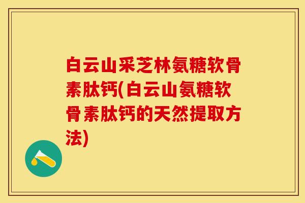 白云山采芝林氨糖软骨素肽钙(白云山氨糖软骨素肽钙的天然提取方法)-第1张图片-关节保镖