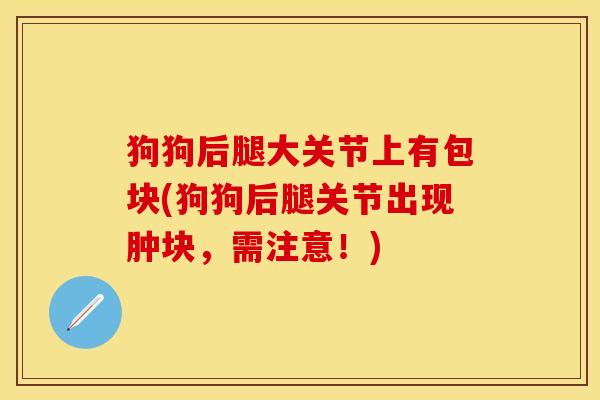 狗狗后腿大关节上有包块(狗狗后腿关节出现肿块，需注意！)-第1张图片-关节保镖