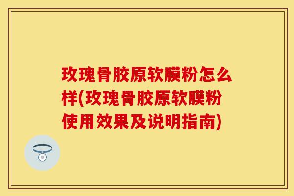 玫瑰骨胶原软膜粉怎么样(玫瑰骨胶原软膜粉使用效果及说明指南)-第1张图片-关节保镖
