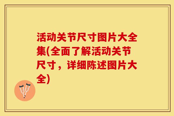 活动关节尺寸图片大全集(全面了解活动关节尺寸，详细陈述图片大全)-第1张图片-关节保镖