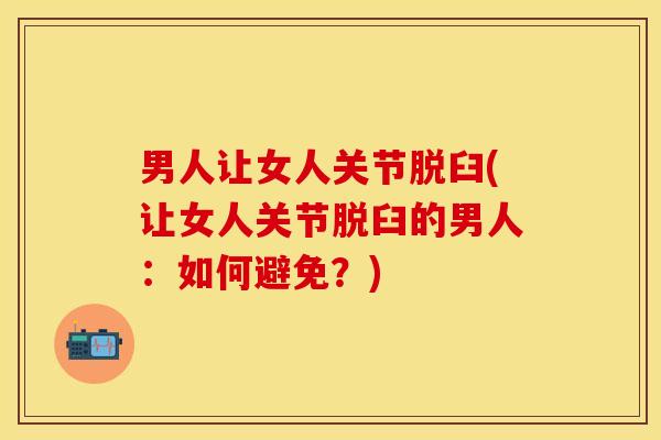 男人让女人关节脱臼(让女人关节脱臼的男人：如何避免？)-第1张图片-关节保镖