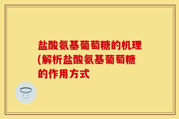 盐酸氨基葡萄糖的机理(解析盐酸氨基葡萄糖的作用方式-第1张图片-关节保镖