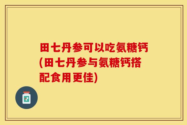 田七丹参可以吃氨糖钙(田七丹参与氨糖钙搭配食用更佳)-第1张图片-关节保镖