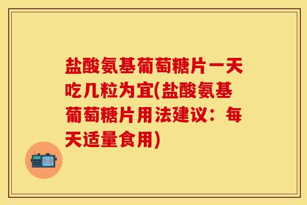 盐酸氨基葡萄糖片一天吃几粒为宜(盐酸氨基葡萄糖片用法建议：每天适量食用)-第1张图片-关节保镖