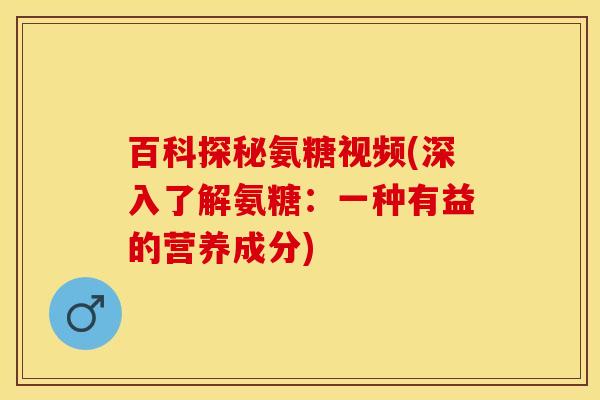 百科探秘氨糖视频(深入了解氨糖：一种有益的营养成分)-第1张图片-关节保镖