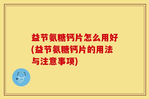 益节氨糖钙片怎么用好(益节氨糖钙片的用法与注意事项)-第1张图片-关节保镖