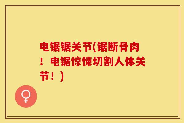 电锯锯关节(锯断骨肉！电锯惊悚切割人体关节！)-第1张图片-关节保镖