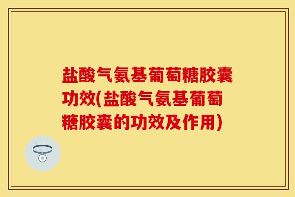 盐酸气氨基葡萄糖胶囊功效(盐酸气氨基葡萄糖胶囊的功效及作用)-第1张图片-关节保镖