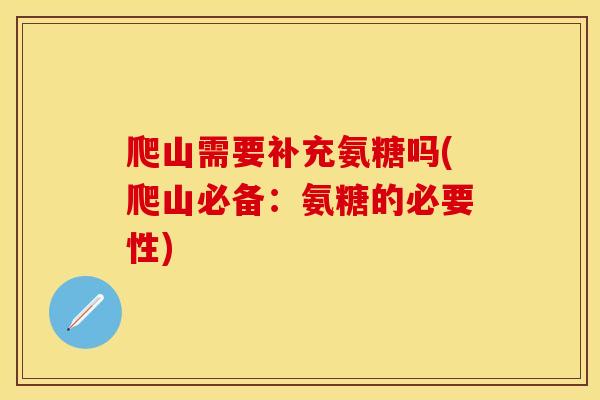 爬山需要补充氨糖吗(爬山必备：氨糖的必要性)-第1张图片-关节保镖