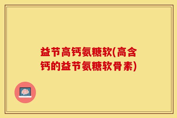 益节高钙氨糖软(高含钙的益节氨糖软骨素)-第1张图片-关节保镖