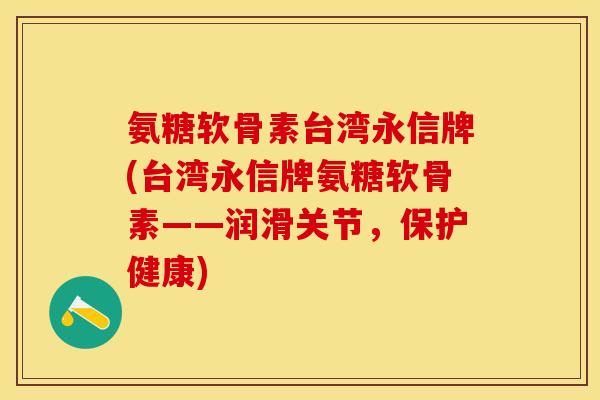 氨糖软骨素台湾永信牌(台湾永信牌氨糖软骨素——润滑关节，保护健康)-第1张图片-关节保镖