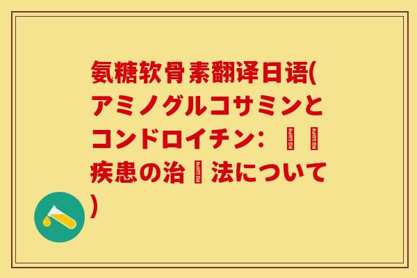 氨糖软骨素翻译日语(アミノグルコサミンとコンドロイチン：関節疾患の治療法について)-第1张图片-关节保镖