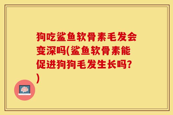 狗吃鲨鱼软骨素毛发会变深吗(鲨鱼软骨素能促进狗狗毛发生长吗？)-第1张图片-关节保镖