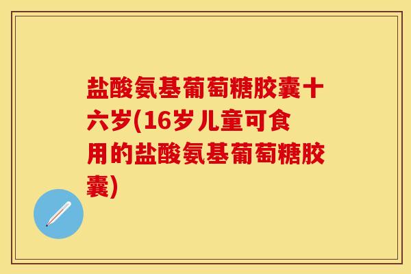 盐酸氨基葡萄糖胶囊十六岁(16岁儿童可食用的盐酸氨基葡萄糖胶囊)-第1张图片-关节保镖