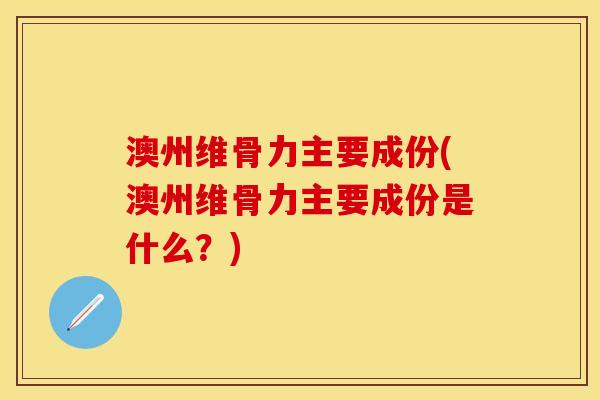 澳州维骨力主要成份(澳州维骨力主要成份是什么？)-第1张图片-关节保镖