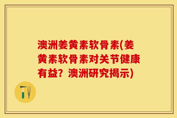 澳洲姜黄素软骨素(姜黄素软骨素对关节健康有益？澳洲研究揭示)-第1张图片-关节保镖