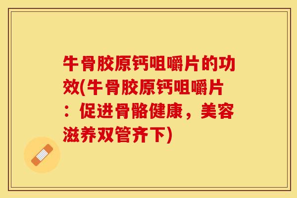 牛骨胶原钙咀嚼片的功效(牛骨胶原钙咀嚼片：促进骨骼健康，美容滋养双管齐下)-第1张图片-关节保镖