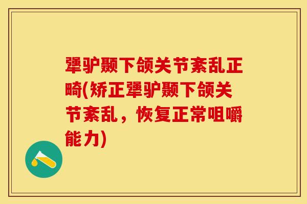 犟驴颞下颌关节紊乱正畸(矫正犟驴颞下颌关节紊乱，恢复正常咀嚼能力)-第1张图片-关节保镖