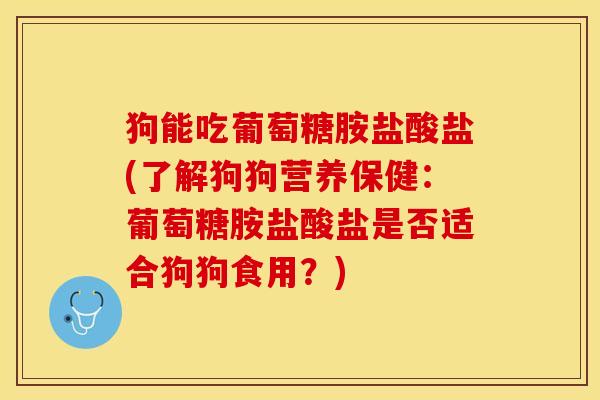 狗能吃葡萄糖胺盐酸盐(了解狗狗营养保健：葡萄糖胺盐酸盐是否适合狗狗食用？)-第1张图片-关节保镖