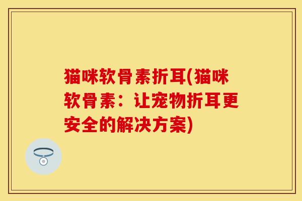猫咪软骨素折耳(猫咪软骨素：让宠物折耳更安全的解决方案)-第1张图片-关节保镖