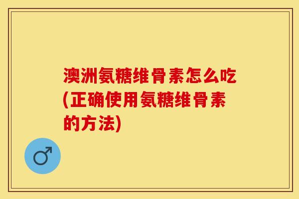 澳洲氨糖维骨素怎么吃(正确使用氨糖维骨素的方法)-第1张图片-关节保镖
