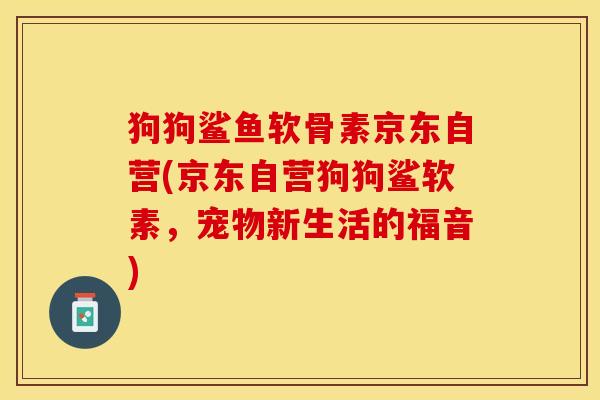 狗狗鲨鱼软骨素京东自营(京东自营狗狗鲨软素，宠物新生活的福音)-第1张图片-关节保镖