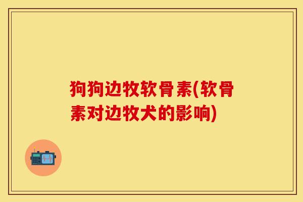 狗狗边牧软骨素(软骨素对边牧犬的影响)-第1张图片-关节保镖