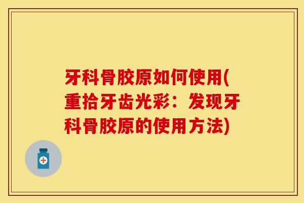 牙科骨胶原如何使用(重拾牙齿光彩：发现牙科骨胶原的使用方法)-第1张图片-关节保镖
