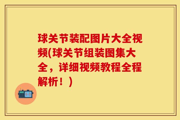 球关节装配图片大全视频(球关节组装图集大全，详细视频教程全程解析！)-第1张图片-关节保镖