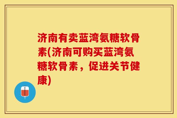 济南有卖蓝湾氨糖软骨素(济南可购买蓝湾氨糖软骨素，促进关节健康)-第1张图片-关节保镖