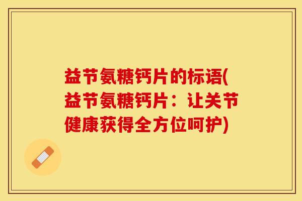 益节氨糖钙片的标语(益节氨糖钙片：让关节健康获得全方位呵护)-第1张图片-关节保镖