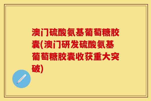 澳门硫酸氨基葡萄糖胶囊(澳门研发硫酸氨基葡萄糖胶囊收获重大突破)-第1张图片-关节保镖