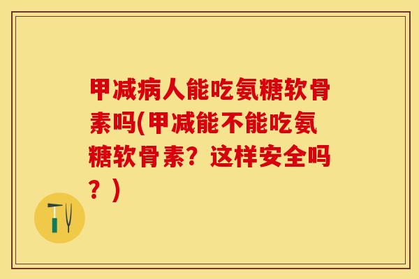 甲减病人能吃氨糖软骨素吗(甲减能不能吃氨糖软骨素？这样安全吗？)-第1张图片-关节保镖